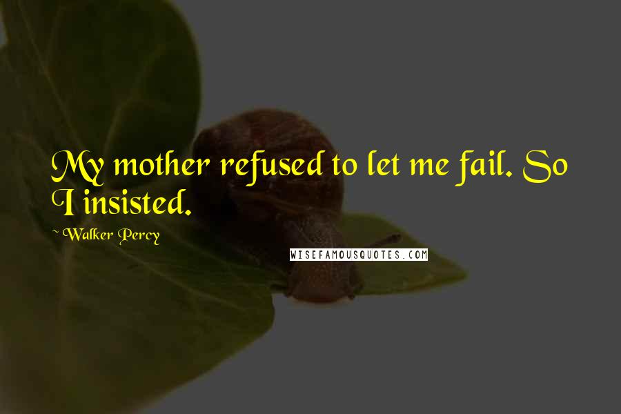 Walker Percy Quotes: My mother refused to let me fail. So I insisted.