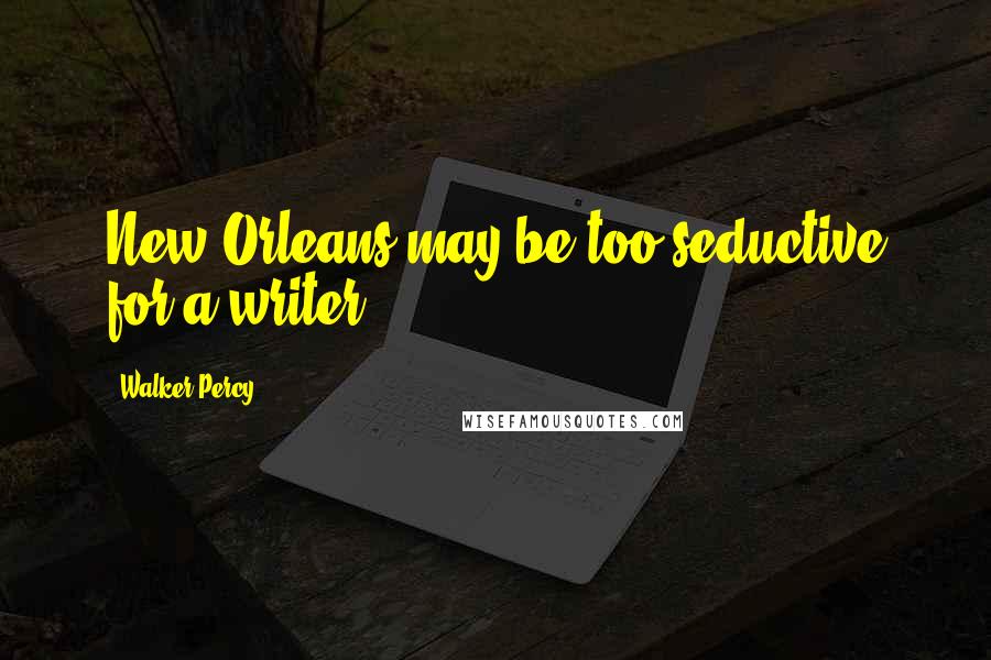 Walker Percy Quotes: New Orleans may be too seductive for a writer.