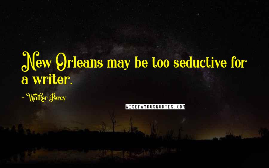 Walker Percy Quotes: New Orleans may be too seductive for a writer.