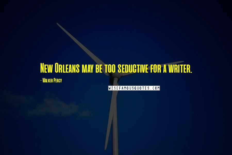 Walker Percy Quotes: New Orleans may be too seductive for a writer.