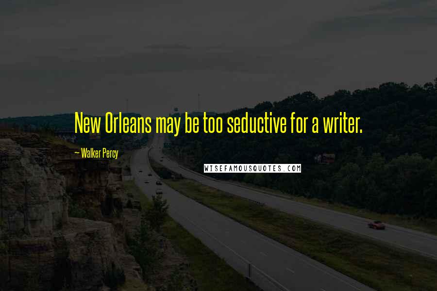 Walker Percy Quotes: New Orleans may be too seductive for a writer.