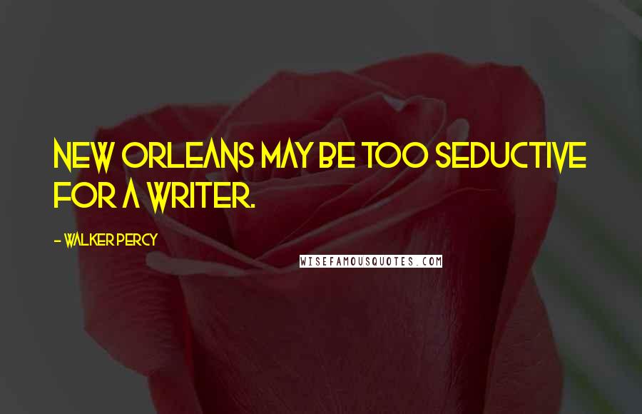 Walker Percy Quotes: New Orleans may be too seductive for a writer.