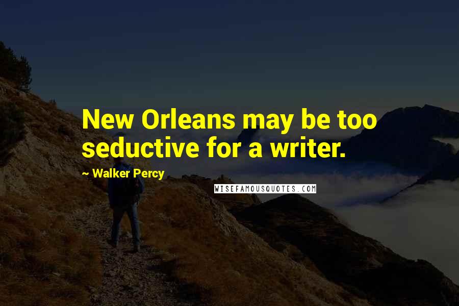 Walker Percy Quotes: New Orleans may be too seductive for a writer.