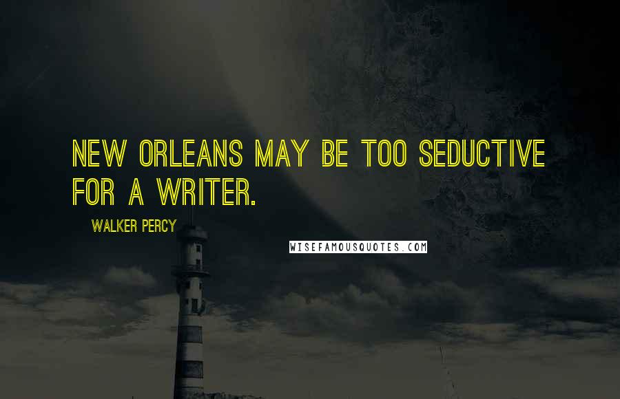 Walker Percy Quotes: New Orleans may be too seductive for a writer.