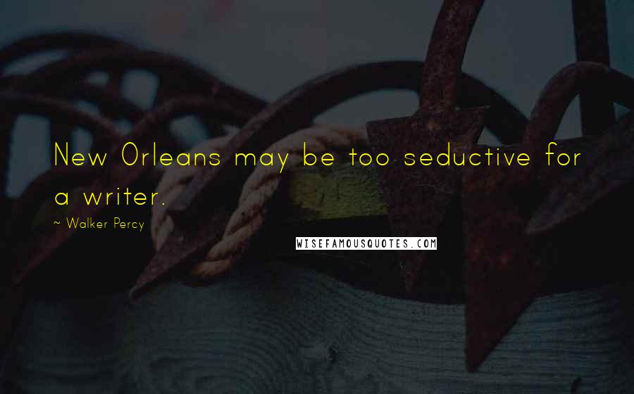 Walker Percy Quotes: New Orleans may be too seductive for a writer.