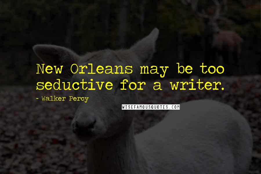 Walker Percy Quotes: New Orleans may be too seductive for a writer.