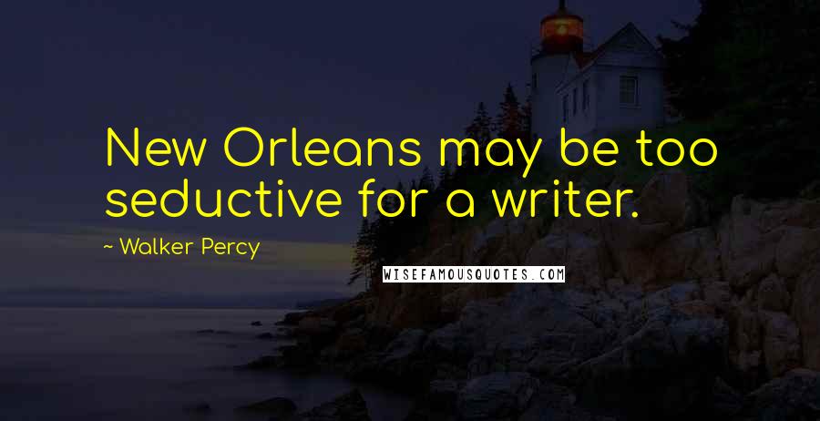 Walker Percy Quotes: New Orleans may be too seductive for a writer.