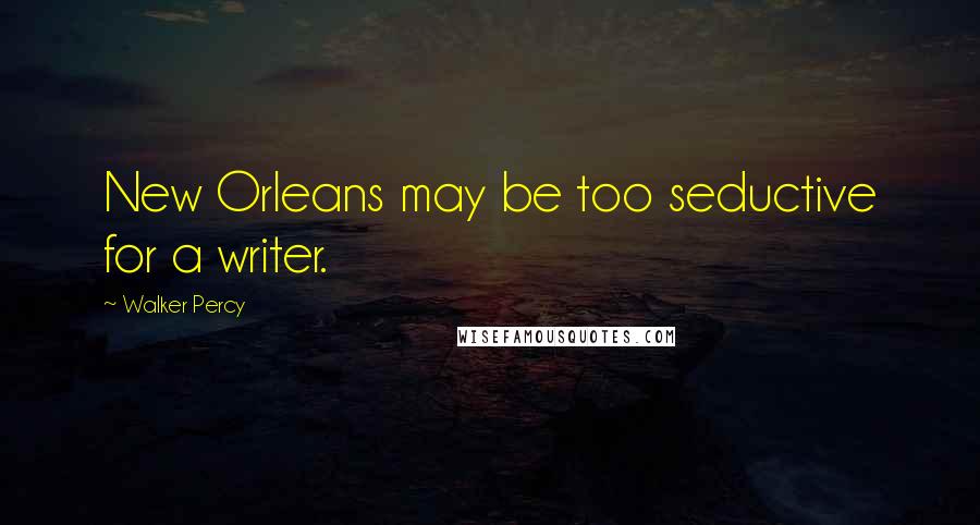 Walker Percy Quotes: New Orleans may be too seductive for a writer.