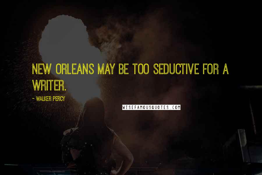 Walker Percy Quotes: New Orleans may be too seductive for a writer.