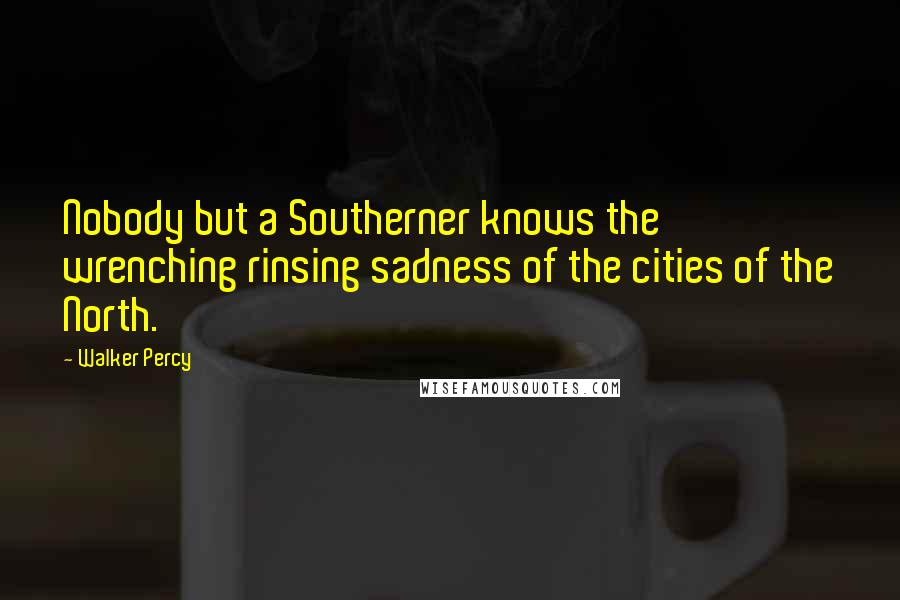 Walker Percy Quotes: Nobody but a Southerner knows the wrenching rinsing sadness of the cities of the North.