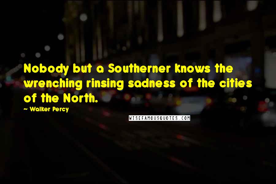 Walker Percy Quotes: Nobody but a Southerner knows the wrenching rinsing sadness of the cities of the North.