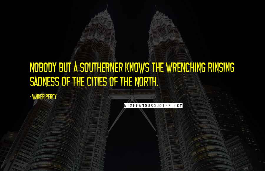 Walker Percy Quotes: Nobody but a Southerner knows the wrenching rinsing sadness of the cities of the North.