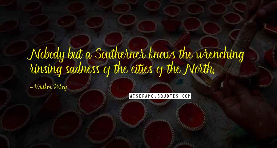 Walker Percy Quotes: Nobody but a Southerner knows the wrenching rinsing sadness of the cities of the North.