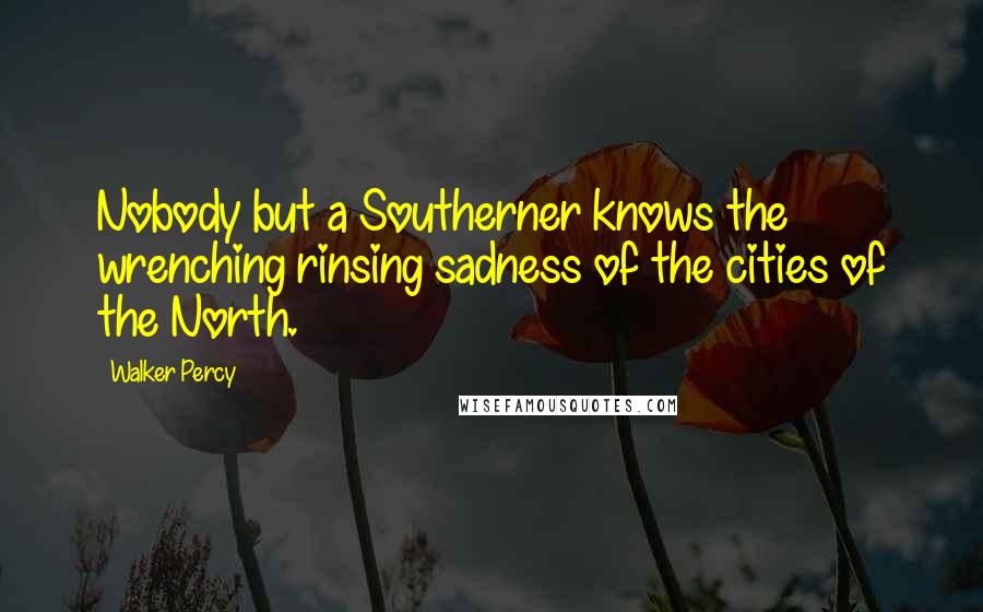 Walker Percy Quotes: Nobody but a Southerner knows the wrenching rinsing sadness of the cities of the North.