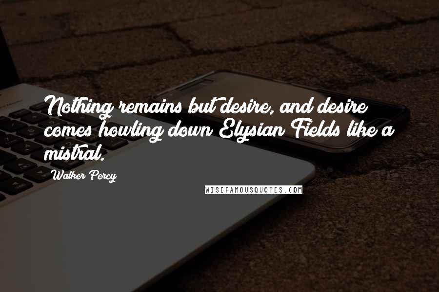 Walker Percy Quotes: Nothing remains but desire, and desire comes howling down Elysian Fields like a mistral.