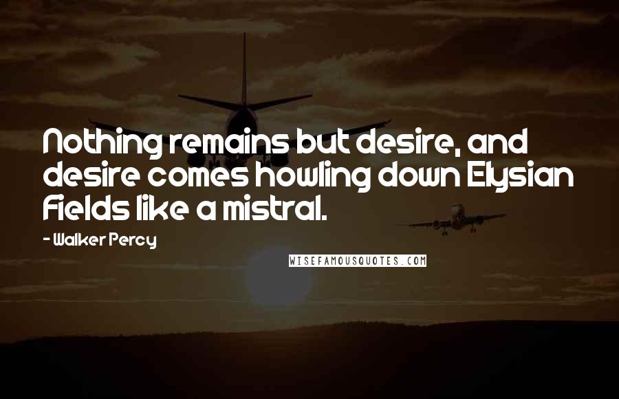 Walker Percy Quotes: Nothing remains but desire, and desire comes howling down Elysian Fields like a mistral.