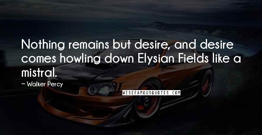 Walker Percy Quotes: Nothing remains but desire, and desire comes howling down Elysian Fields like a mistral.