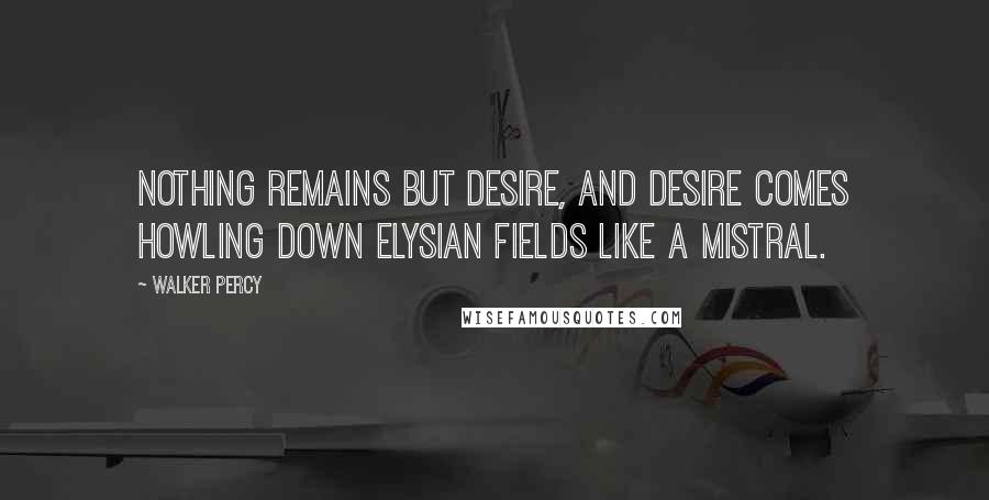 Walker Percy Quotes: Nothing remains but desire, and desire comes howling down Elysian Fields like a mistral.