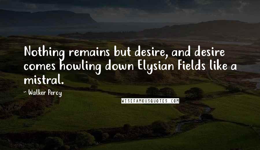 Walker Percy Quotes: Nothing remains but desire, and desire comes howling down Elysian Fields like a mistral.
