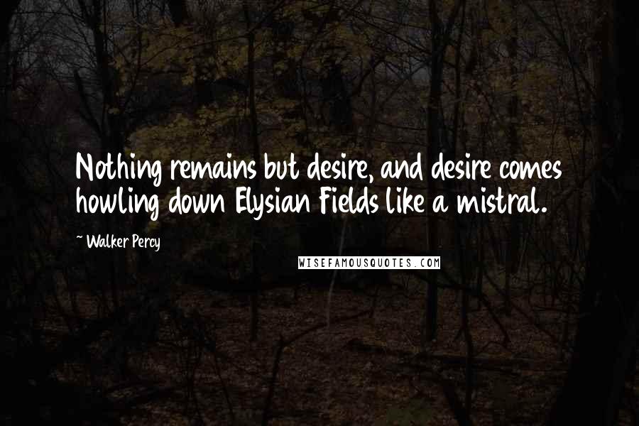 Walker Percy Quotes: Nothing remains but desire, and desire comes howling down Elysian Fields like a mistral.