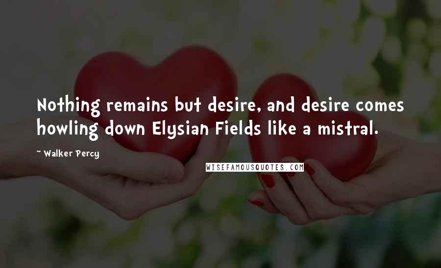 Walker Percy Quotes: Nothing remains but desire, and desire comes howling down Elysian Fields like a mistral.