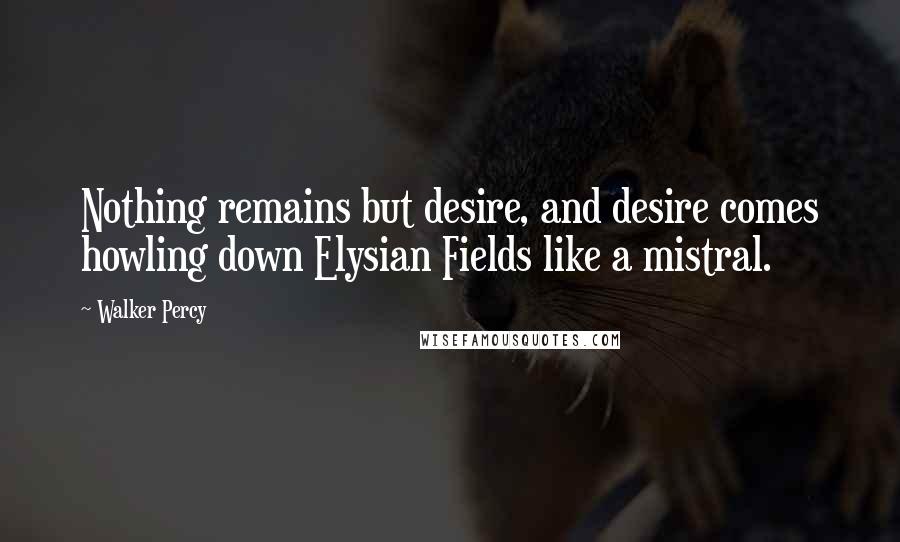 Walker Percy Quotes: Nothing remains but desire, and desire comes howling down Elysian Fields like a mistral.