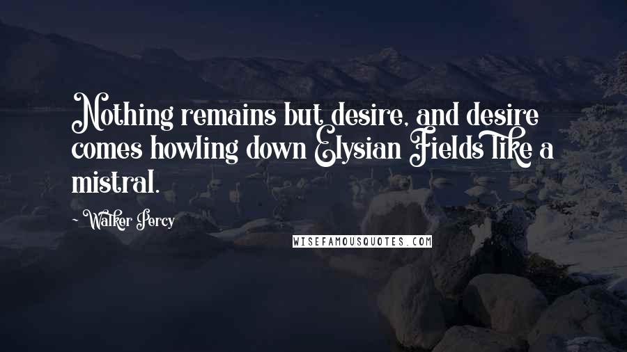 Walker Percy Quotes: Nothing remains but desire, and desire comes howling down Elysian Fields like a mistral.