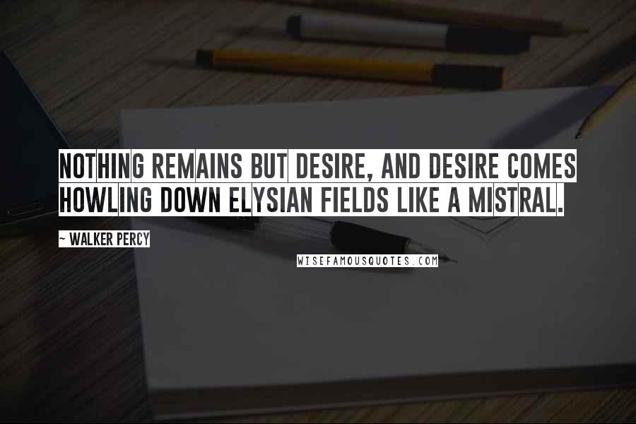 Walker Percy Quotes: Nothing remains but desire, and desire comes howling down Elysian Fields like a mistral.