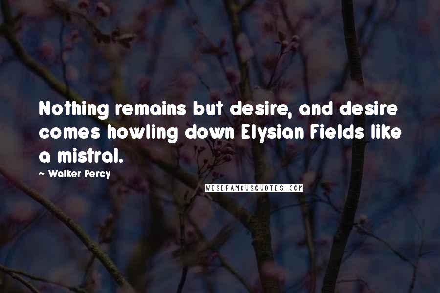 Walker Percy Quotes: Nothing remains but desire, and desire comes howling down Elysian Fields like a mistral.