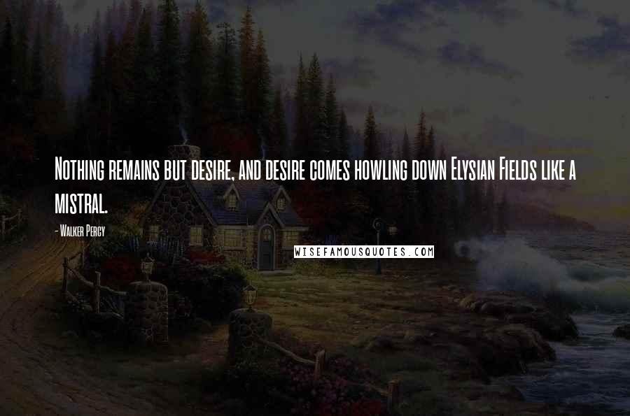 Walker Percy Quotes: Nothing remains but desire, and desire comes howling down Elysian Fields like a mistral.