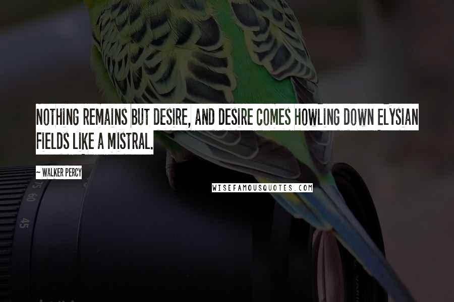 Walker Percy Quotes: Nothing remains but desire, and desire comes howling down Elysian Fields like a mistral.