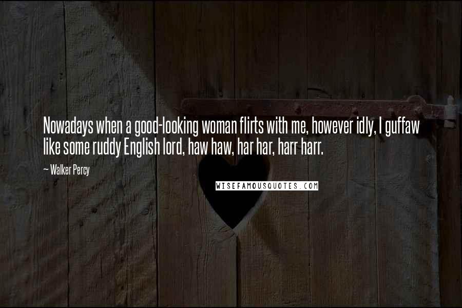 Walker Percy Quotes: Nowadays when a good-looking woman flirts with me, however idly, I guffaw like some ruddy English lord, haw haw, har har, harr harr.