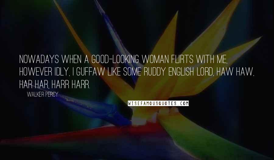 Walker Percy Quotes: Nowadays when a good-looking woman flirts with me, however idly, I guffaw like some ruddy English lord, haw haw, har har, harr harr.