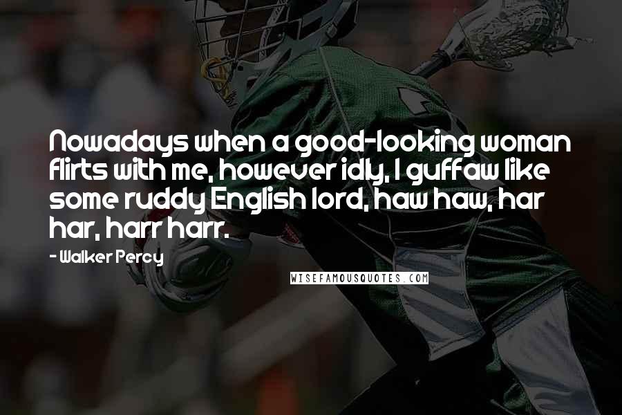 Walker Percy Quotes: Nowadays when a good-looking woman flirts with me, however idly, I guffaw like some ruddy English lord, haw haw, har har, harr harr.