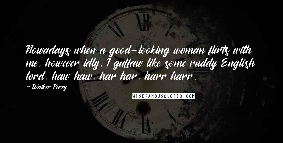 Walker Percy Quotes: Nowadays when a good-looking woman flirts with me, however idly, I guffaw like some ruddy English lord, haw haw, har har, harr harr.