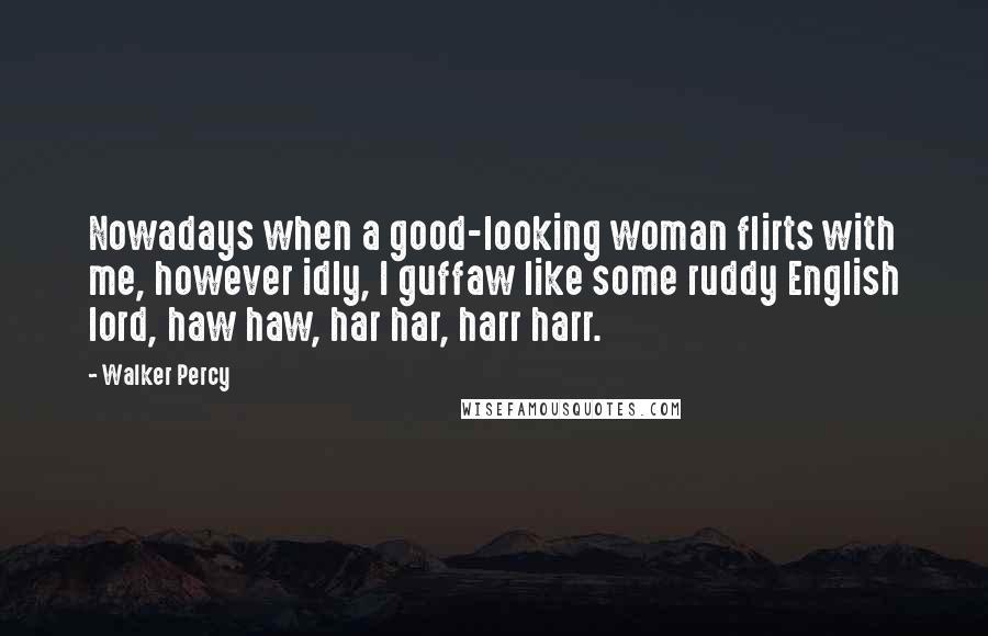 Walker Percy Quotes: Nowadays when a good-looking woman flirts with me, however idly, I guffaw like some ruddy English lord, haw haw, har har, harr harr.