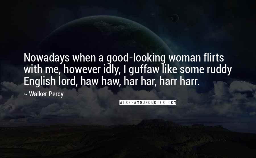 Walker Percy Quotes: Nowadays when a good-looking woman flirts with me, however idly, I guffaw like some ruddy English lord, haw haw, har har, harr harr.