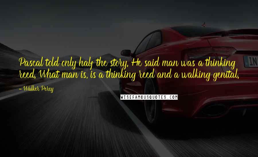 Walker Percy Quotes: Pascal told only half the story. He said man was a thinking reed. What man is, is a thinking reed and a walking genital.