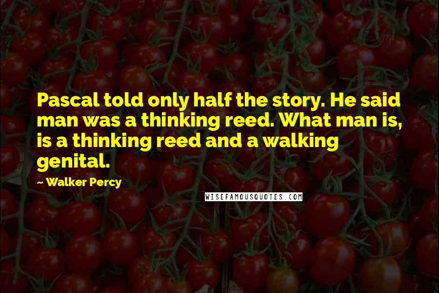 Walker Percy Quotes: Pascal told only half the story. He said man was a thinking reed. What man is, is a thinking reed and a walking genital.