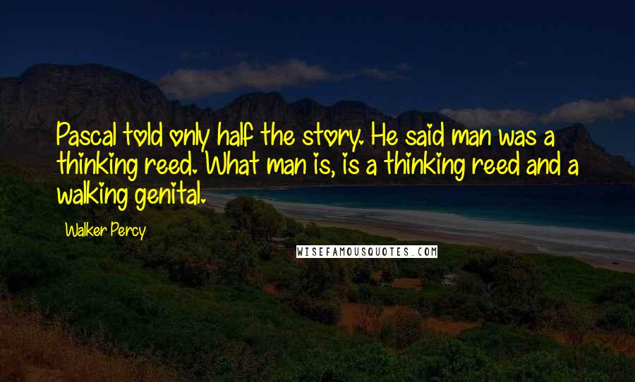 Walker Percy Quotes: Pascal told only half the story. He said man was a thinking reed. What man is, is a thinking reed and a walking genital.