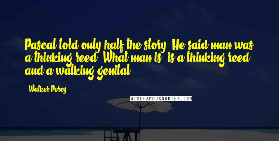 Walker Percy Quotes: Pascal told only half the story. He said man was a thinking reed. What man is, is a thinking reed and a walking genital.