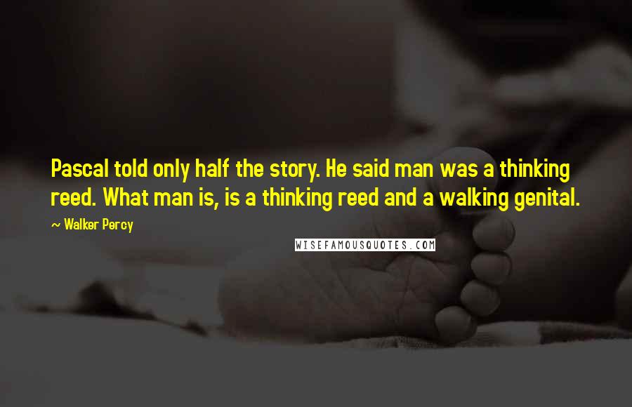 Walker Percy Quotes: Pascal told only half the story. He said man was a thinking reed. What man is, is a thinking reed and a walking genital.