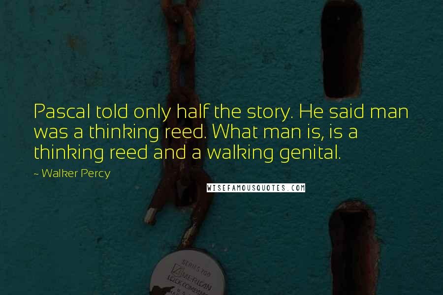 Walker Percy Quotes: Pascal told only half the story. He said man was a thinking reed. What man is, is a thinking reed and a walking genital.