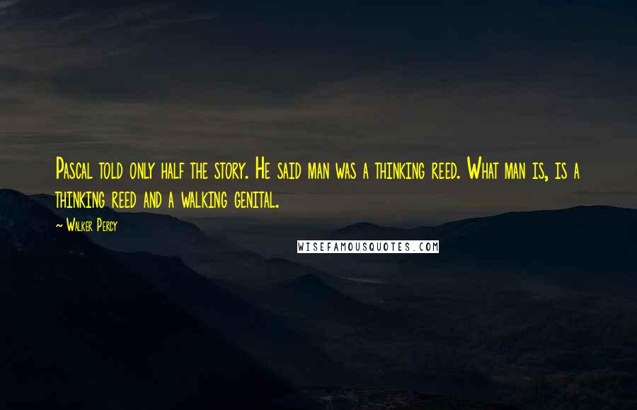 Walker Percy Quotes: Pascal told only half the story. He said man was a thinking reed. What man is, is a thinking reed and a walking genital.