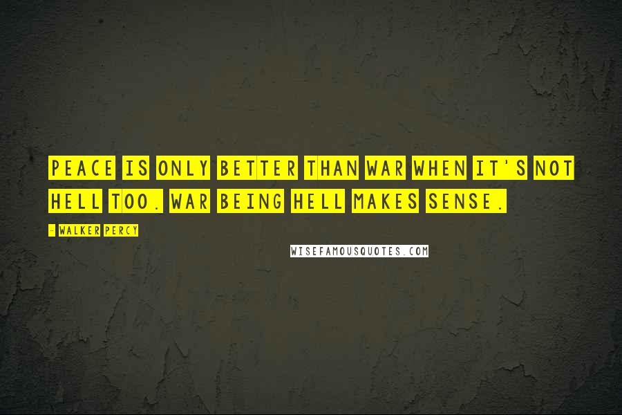 Walker Percy Quotes: Peace is only better than war when it's not hell too. War being hell makes sense.