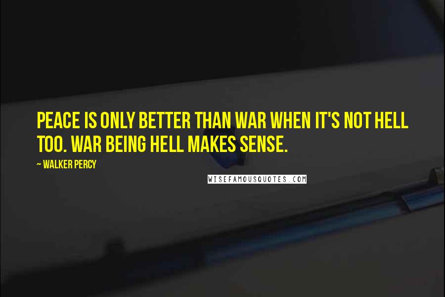 Walker Percy Quotes: Peace is only better than war when it's not hell too. War being hell makes sense.