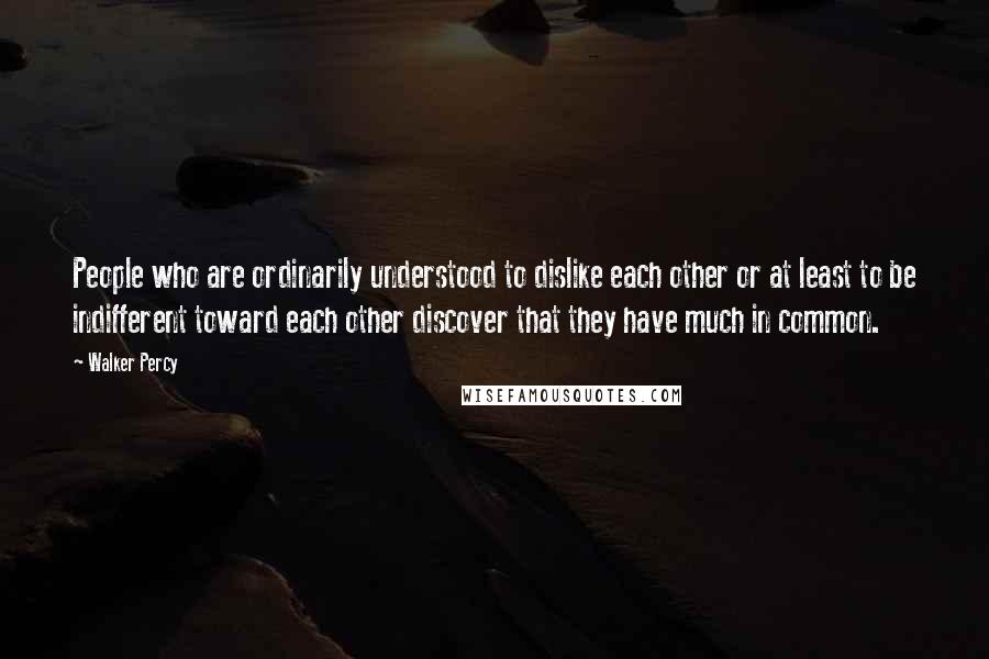 Walker Percy Quotes: People who are ordinarily understood to dislike each other or at least to be indifferent toward each other discover that they have much in common.