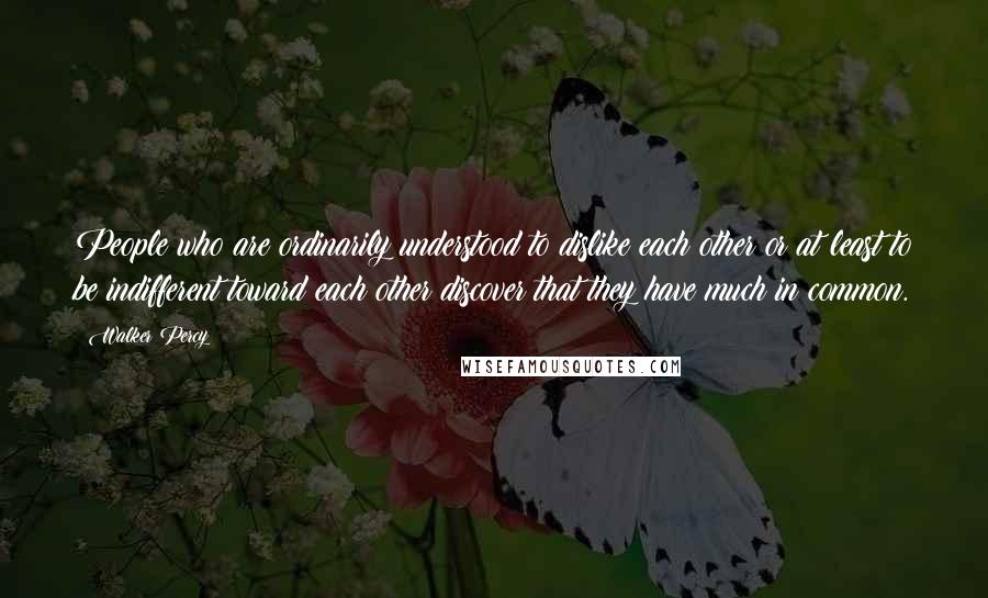 Walker Percy Quotes: People who are ordinarily understood to dislike each other or at least to be indifferent toward each other discover that they have much in common.