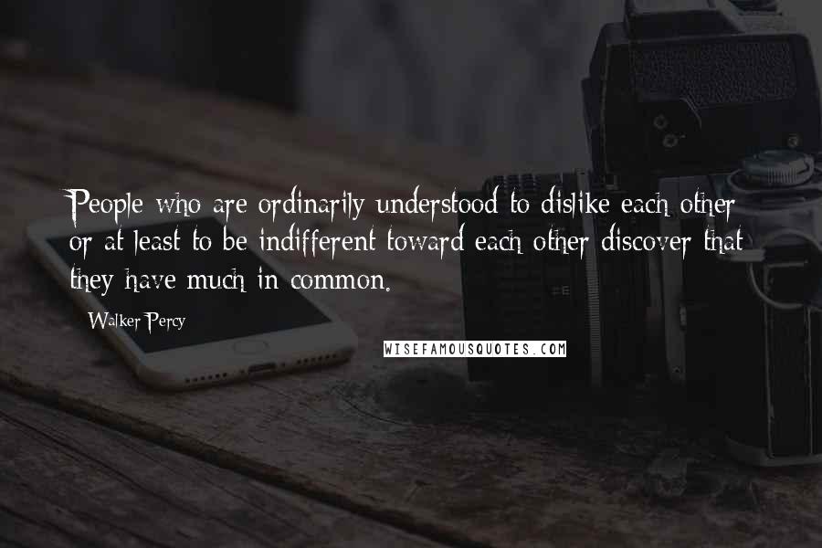 Walker Percy Quotes: People who are ordinarily understood to dislike each other or at least to be indifferent toward each other discover that they have much in common.