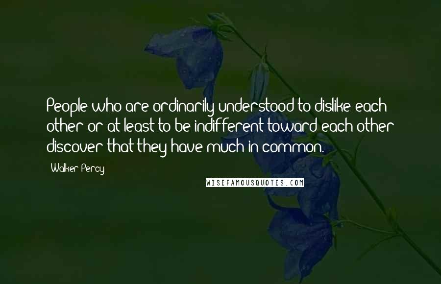 Walker Percy Quotes: People who are ordinarily understood to dislike each other or at least to be indifferent toward each other discover that they have much in common.